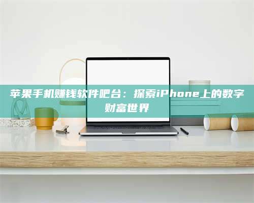 黑龙江苹果手机赚钱软件吧台:探索iPhone上的数字财富世界 第1张 黑龙江苹果手机赚钱软件吧台:探索iPhone上的数字财富世界 第1张