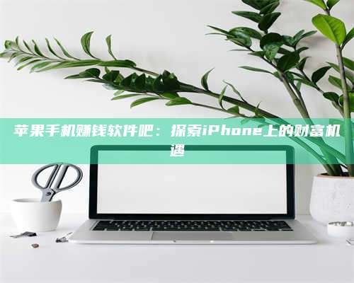 黑龙江苹果手机赚钱软件吧:探索iPhone上的财富机遇 第1张 黑龙江苹果手机赚钱软件吧:探索iPhone上的财富机遇 第1张