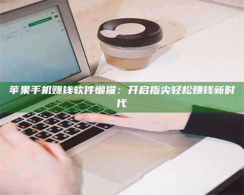 黑龙江苹果手机赚钱软件懒猫:开启指尖轻松赚钱新时代 第1张 黑龙江苹果手机赚钱软件懒猫:开启指尖轻松赚钱新时代 第1张