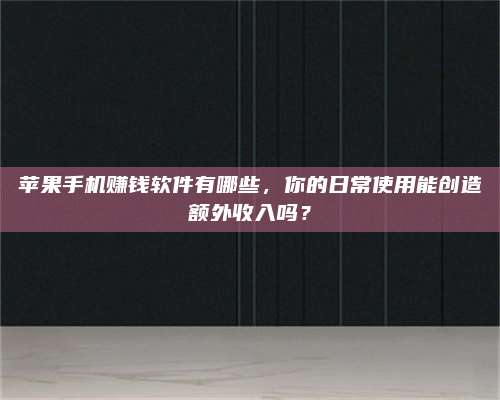 黑龙江苹果手机赚钱软件有哪些,你的日常使用能创造额外收入吗? 第1张 黑龙江苹果手机赚钱软件有哪些,你的日常使用能创造额外收入吗? 第1张