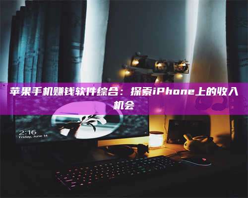 黑龙江苹果手机赚钱软件综合:探索iPhone上的收入机会 第1张 黑龙江苹果手机赚钱软件综合:探索iPhone上的收入机会 第1张