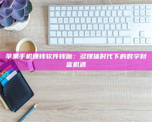 黑龙江苹果手机赚钱软件钱咖:多媒体时代下的数字财富机遇 第1张 黑龙江苹果手机赚钱软件钱咖:多媒体时代下的数字财富机遇 第1张