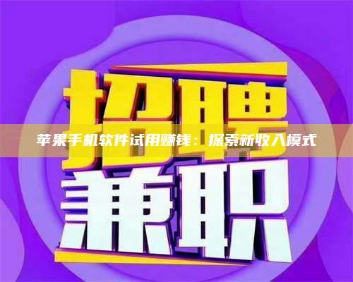 黑龙江苹果手机软件试用赚钱:探索新收入模式 第1张 黑龙江苹果手机软件试用赚钱:探索新收入模式 第1张