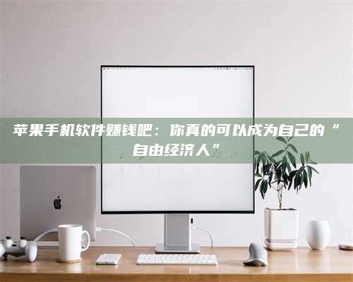 黑龙江苹果手机软件赚钱吧:你真的可以成为自己的“自由经济人” 第1张 黑龙江苹果手机软件赚钱吧:你真的可以成为自己的“自由经济人” 第1张