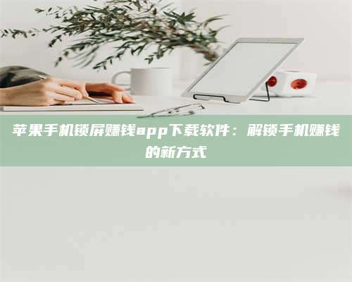黑龙江苹果手机锁屏赚钱app下载软件:解锁手机赚钱的新方式 第1张 黑龙江苹果手机锁屏赚钱app下载软件:解锁手机赚钱的新方式 第1张