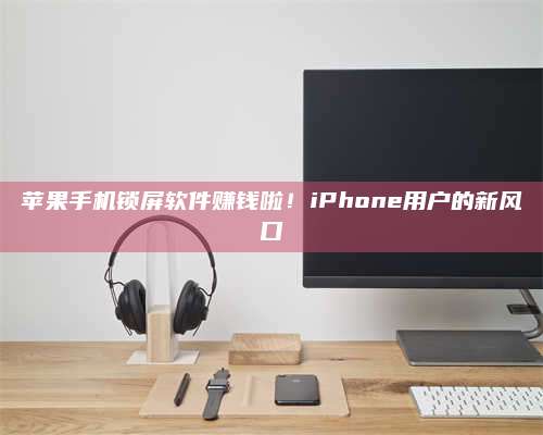 黑龙江苹果手机锁屏软件赚钱啦!iPhone用户的新风口 第1张 黑龙江苹果手机锁屏软件赚钱啦!iPhone用户的新风口 第1张