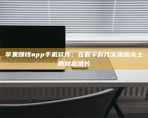 黑龙江苹果赚钱app手机软件:在数字时代实现指尖上的财富增长 第1张 黑龙江苹果赚钱app手机软件:在数字时代实现指尖上的财富增长 第1张