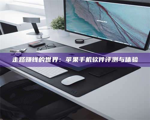 黑龙江走路赚钱的世界：苹果手机软件评测与体验
