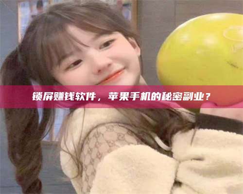 黑龙江锁屏赚钱软件，苹果手机的秘密副业？